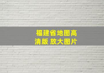 福建省地图高清版 放大图片